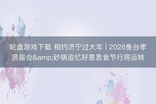 轮盘游戏下载 相约济宁过大年 | 2026鱼台孝贤庙会&砂锅追忆好意思食节行将运转