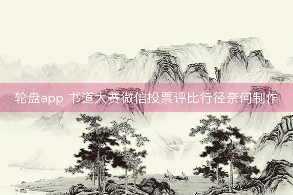轮盘app 书道大赛微信投票评比行径奈何制作