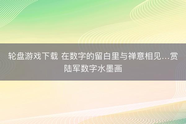 轮盘游戏下载 在数字的留白里与禅意相见…赏陆军数字水墨画