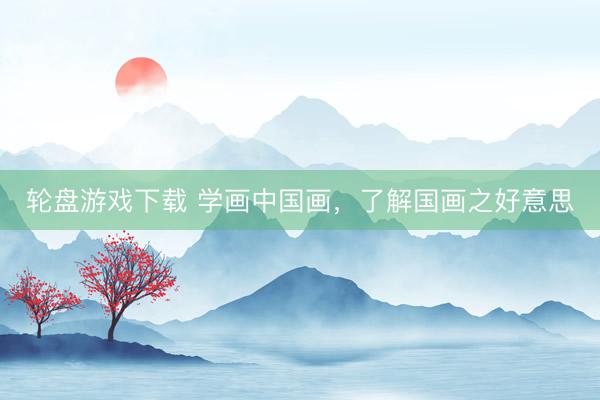 轮盘游戏下载 学画中国画，了解国画之好意思