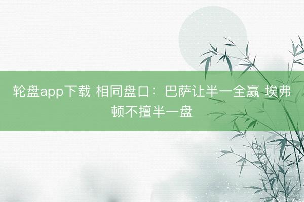 轮盘app下载 相同盘口：巴萨让半一全赢 埃弗顿不擅半一盘