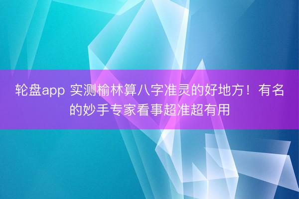 轮盘app 实测榆林算八字准灵的好地方！有名的妙手专家看事超准超有用