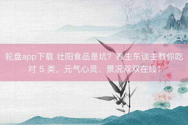 轮盘app下载 壮阳食品是坑？养生东谈主教你吃对 5 类，元气心灵、景况双双在线！