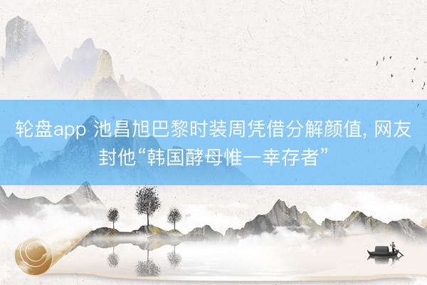 轮盘app 池昌旭巴黎时装周凭借分解颜值, 网友封他“韩国酵母惟一幸存者”