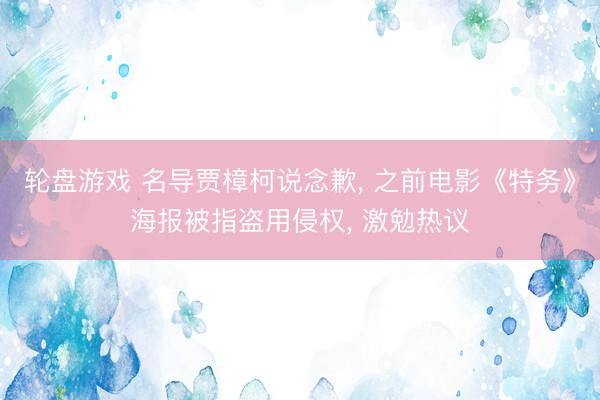 轮盘游戏 名导贾樟柯说念歉， 之前电影《特务》海报被指盗用侵权， 激勉热议