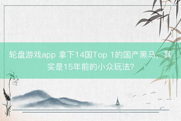 轮盘游戏app 拿下14国Top 1的国产黑马，其实是15年前的小众玩法？