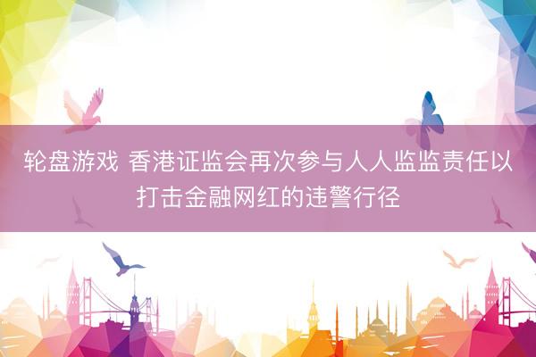 轮盘游戏 香港证监会再次参与人人监监责任以打击金融网红的违警行径