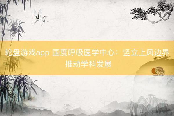 轮盘游戏app 国度呼吸医学中心：竖立上风边界 推动学科发展