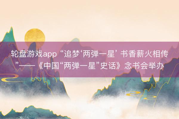 轮盘游戏app “追梦‘两弹一星’ 书香薪火相传”——《中国“两弹一星”史话》念书会举办