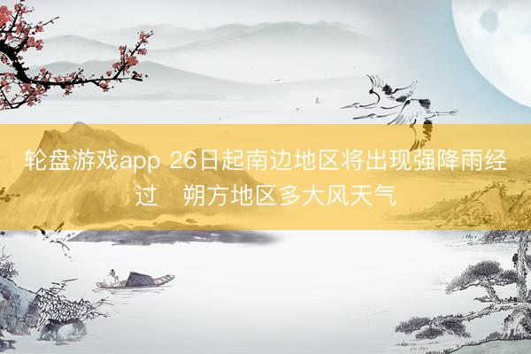 轮盘游戏app 26日起南边地区将出现强降雨经过 朔方地区多大风天气
