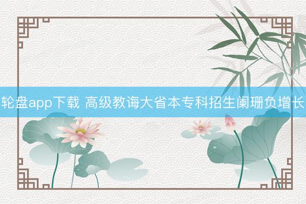 轮盘app下载 高级教诲大省本专科招生阑珊负增长