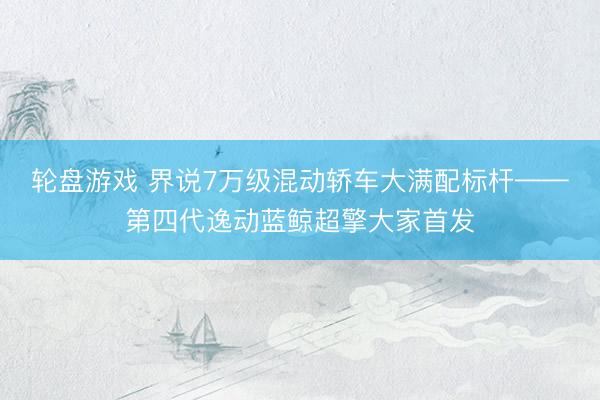 轮盘游戏 界说7万级混动轿车大满配标杆——第四代逸动蓝鲸超擎大家首发