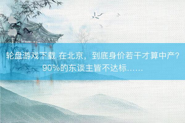 轮盘游戏下载 在北京，到底身价若干才算中产？90%的东谈主皆不达标……