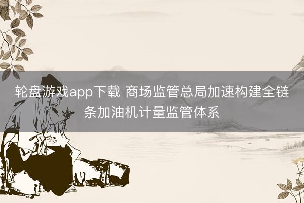轮盘游戏app下载 商场监管总局加速构建全链条加油机计量监管体系
