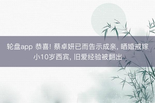 轮盘app 恭喜! 蔡卓妍已而告示成亲, 晒婚戒嫁小10岁西宾, 旧爱经验被翻出