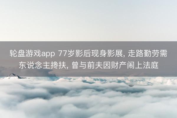 轮盘游戏app 77岁影后现身影展, 走路勤劳需东说念主搀扶, 曾与前夫因财产闹上法庭