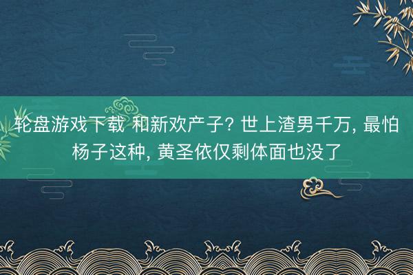 轮盘游戏下载 和新欢产子? 世上渣男千万, 最怕杨子这种, 黄圣依仅剩体面也没了