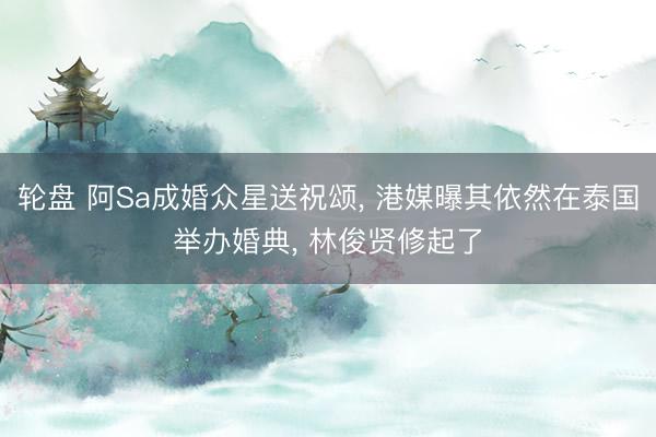 轮盘 阿Sa成婚众星送祝颂, 港媒曝其依然在泰国举办婚典, 林俊贤修起了