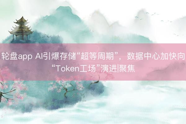 轮盘app AI引爆存储“超等周期”，数据中心加快向“Token工场”演进|聚焦