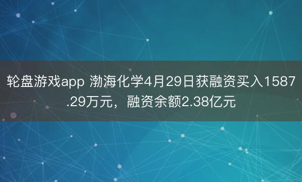 轮盘游戏app 渤海化学4月29日获融资买入1587.29万元，融资余额2.38亿元