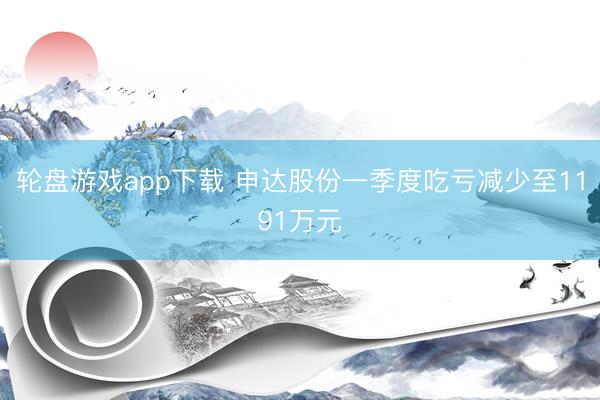 轮盘游戏app下载 申达股份一季度吃亏减少至1191万元
