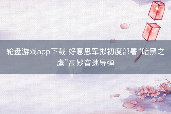 轮盘游戏app下载 好意思军拟初度部署“暗黑之鹰”高妙音速导弹