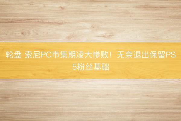轮盘 索尼PC市集期凌大惨败！无奈退出保留PS5粉丝基础