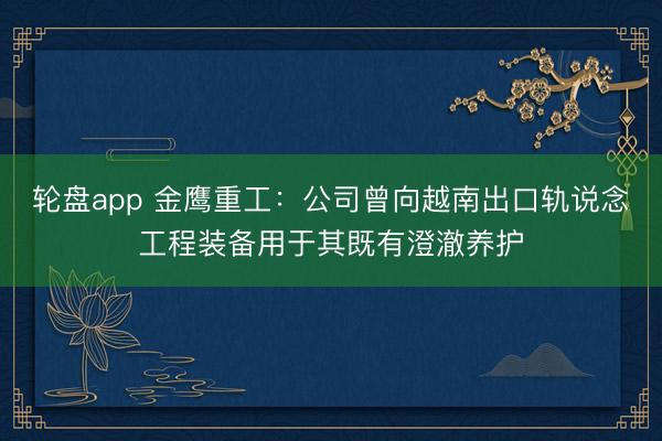 轮盘app 金鹰重工：公司曾向越南出口轨说念工程装备用于其既有澄澈养护