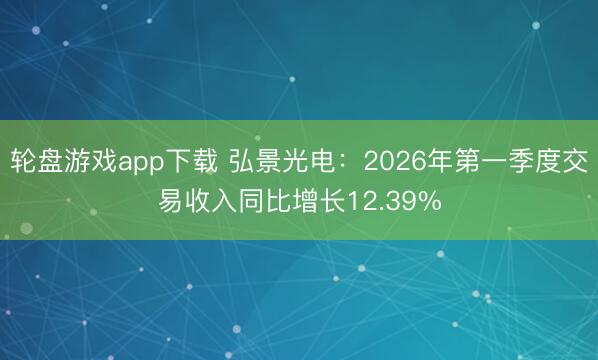 轮盘游戏app下载 弘景光电：2026年第一季度交易收入同比增长12.39%